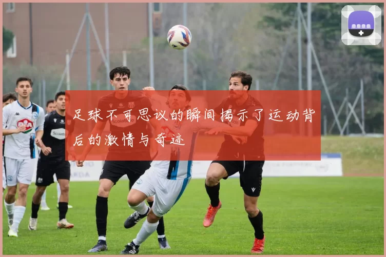 足球不可思议的瞬间揭示了运动背后的激情与奇迹