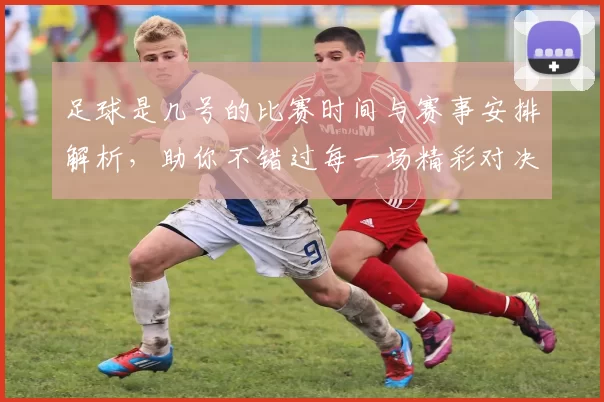 足球是几号的比赛时间与赛事安排解析，助你不错过每一场精彩对决