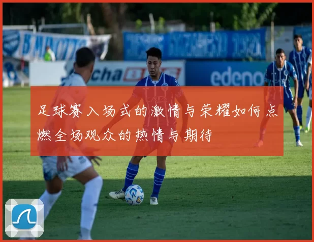 足球赛入场式的激情与荣耀如何点燃全场观众的热情与期待