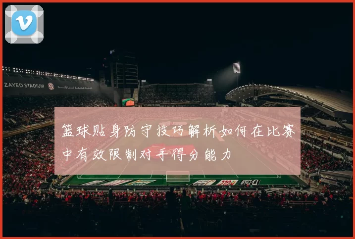 篮球贴身防守技巧解析如何在比赛中有效限制对手得分能力