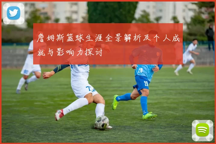 詹姆斯篮球生涯全景解析及个人成就与影响力探讨