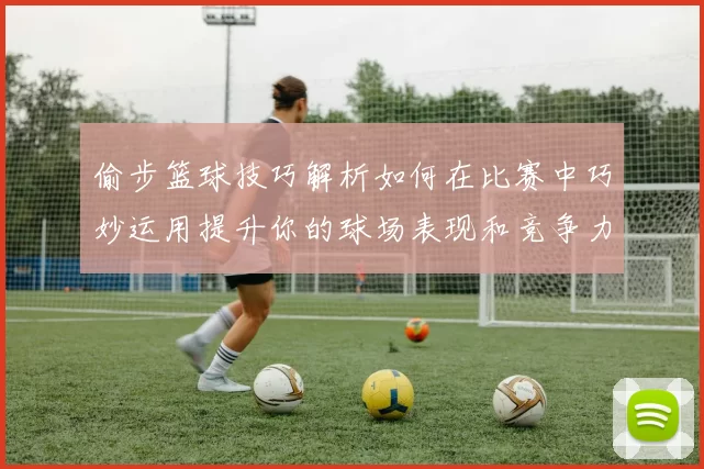 偷步篮球技巧解析如何在比赛中巧妙运用提升你的球场表现和竞争力