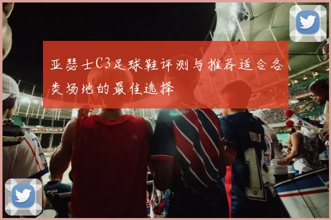 亚瑟士C3足球鞋评测与推荐适合各类场地的最佳选择