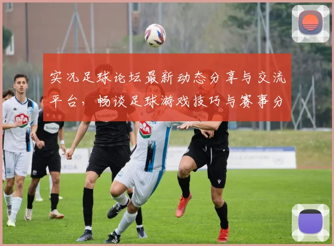 实况足球论坛最新动态分享与交流平台，畅谈足球游戏技巧与赛事分析