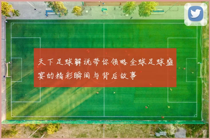 天下足球解说带你领略全球足球盛宴的精彩瞬间与背后故事