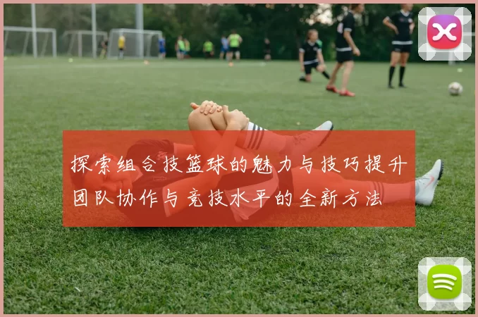 探索组合技篮球的魅力与技巧提升团队协作与竞技水平的全新方法