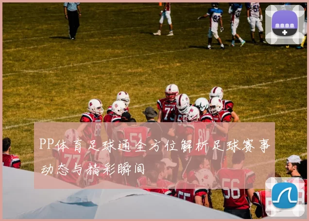 PP体育足球通全方位解析足球赛事动态与精彩瞬间